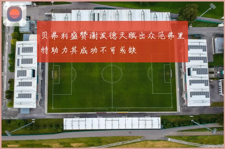贝弗利盛赞谢泼德天赋出众范弗里特助力其成功不可或缺