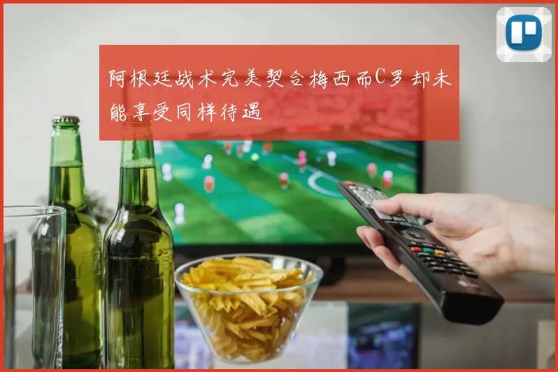 阿根廷战术完美契合梅西而C罗却未能享受同样待遇
